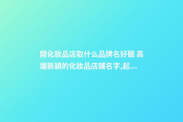 開化妝品店取什么品牌名好聽 高端新穎的化妝品店鋪名字,起名之家-第1張-店鋪起名-玄機派